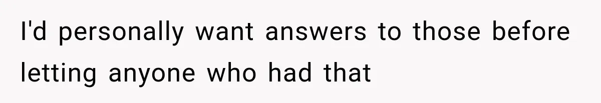 I'd personally want answers to those before letting anyone who had that