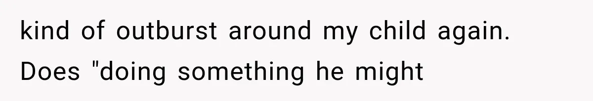 kind of outburst around my child again. Does "doing something he might