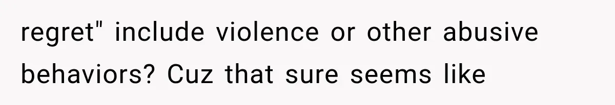 regret" include violence or other abusive behaviors? Cuz that sure seems like