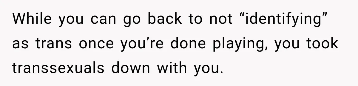 While you can go back to not “identifying” as trans once you’re done playing, you took transsexuals down with you.