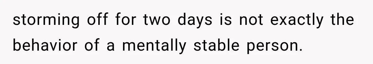 storming off for two days is not exactly the behavior of a mentally stable person.