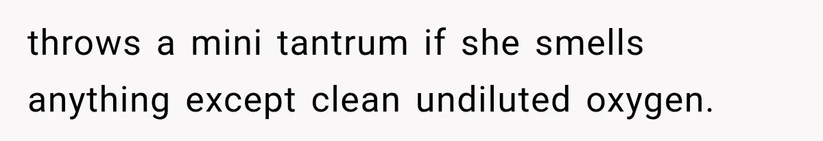 throws a mini tantrum if she smells anything except clean undiluted oxygen.