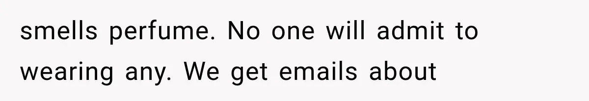 smells perfume. No one will admit to wearing any. We get emails about