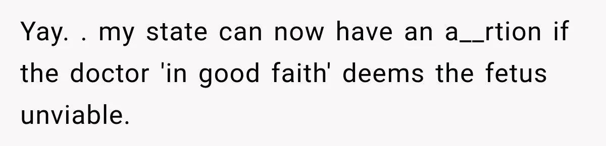 Yay. . my state can now have an a__rtion if the doctor 'in good faith' deems the fetus unviable.
