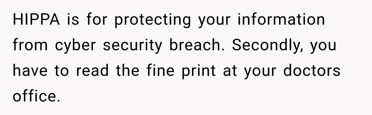 HIPPA is for protecting your information from cyber security breach. Secondly, you have to read the fine print at your doctors office.