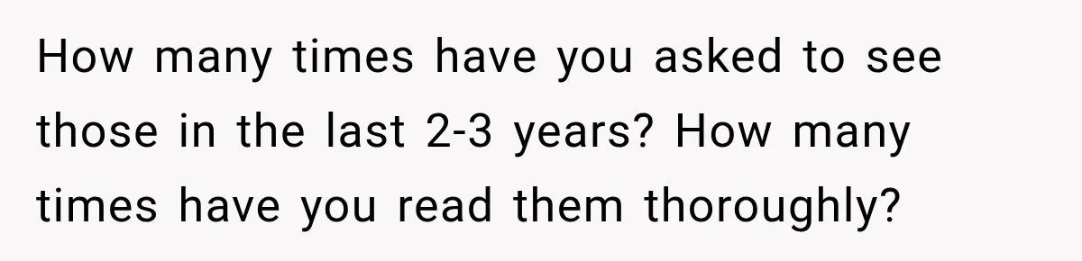 How many times have you asked to see those in the last 2-3 years? How many times have you read them thoroughly?