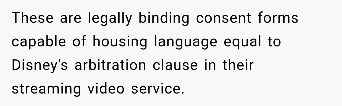 These are legally binding consent forms capable of housing language equal to Disney's arbitration clause in their streaming video service.