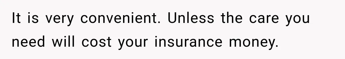 It is very convenient. Unless the care you need will cost your insurance money.