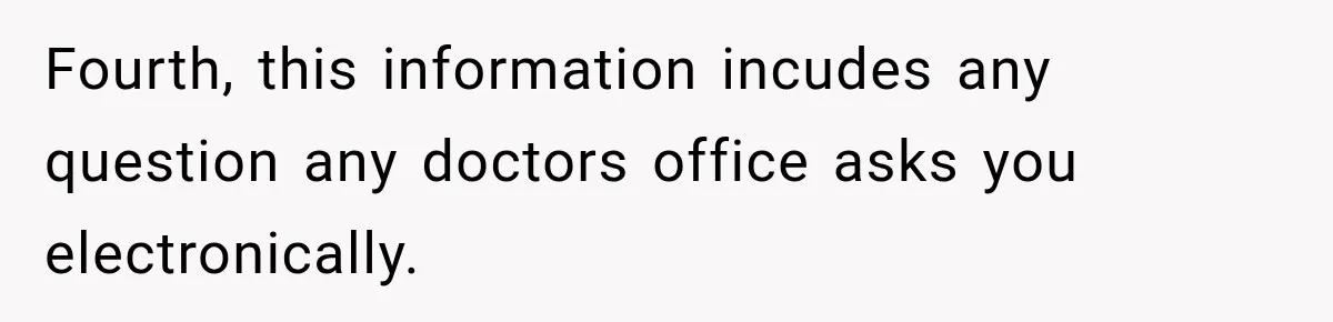 Fourth, this information incudes any question any doctors office asks you electronically.