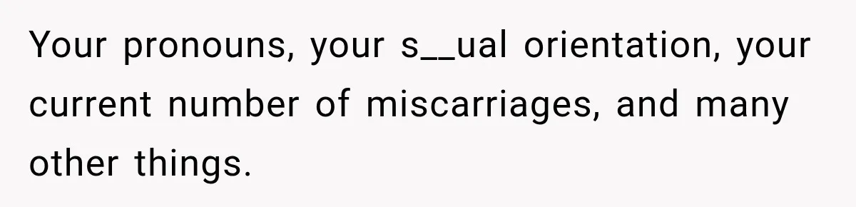 Your pronouns, your s__ual orientation, your current number of miscarriages, and many other things.