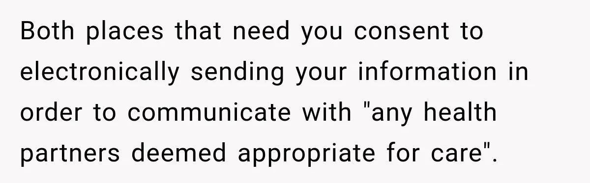 Both places that need you consent to electronically sending your information in order to communicate with "any health partners deemed appropriate for care".
