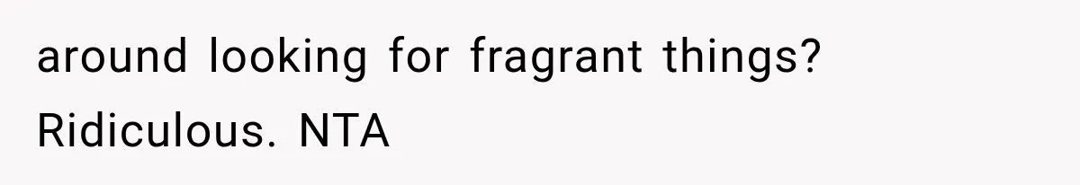 around looking for fragrant things? Ridiculous. NTA