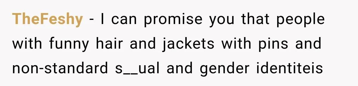 TheFeshy − I can promise you that people with funny hair and jackets with pins and non-standard s__ual and gender identiteis