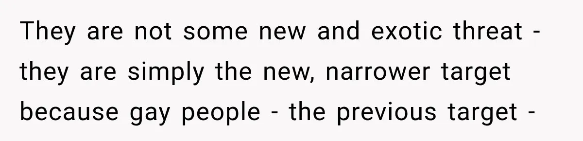 They are not some new and exotic threat - they are simply the new, narrower target because gay people - the previous target -