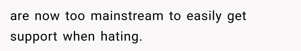 are now too mainstream to easily get support when hating.