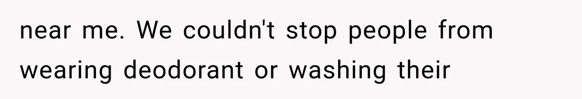 near me. We couldn't stop people from wearing deodorant or washing their