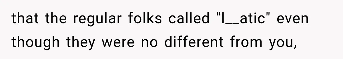 that the regular folks called "l__atic" even though they were no different from you,