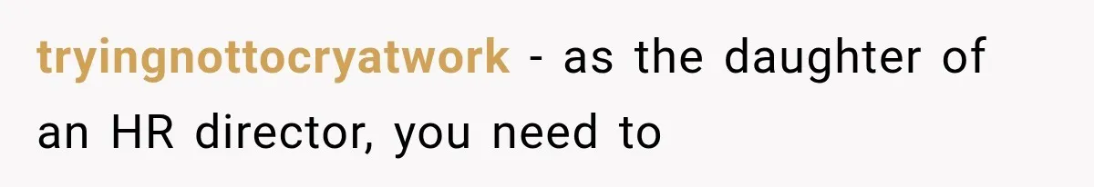 tryingnottocryatwork − as the daughter of an HR director, you need to