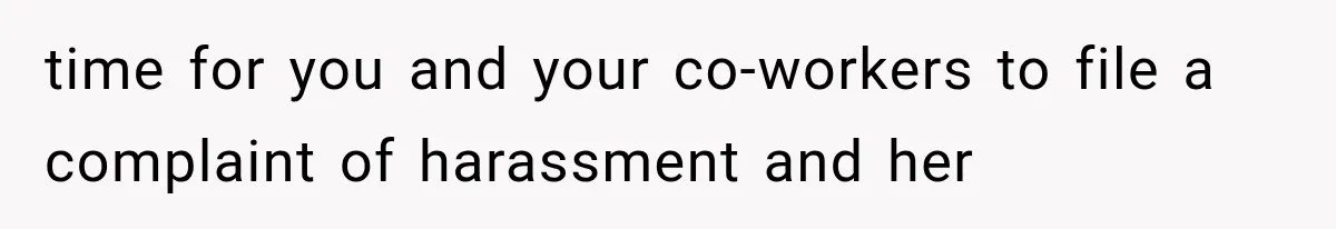 time for you and your co-workers to file a complaint of harassment and her