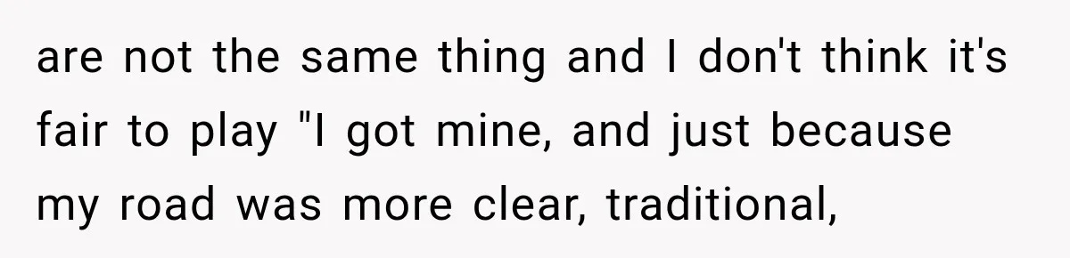 are not the same thing and I don't think it's fair to play "I got mine, and just because my road was more clear, traditional,
