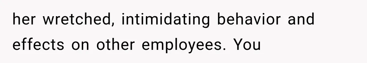 her wretched, intimidating behavior and effects on other employees. You