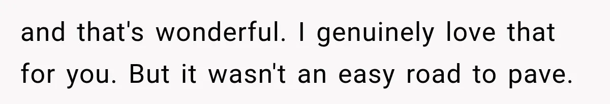 and that's wonderful. I genuinely love that for you. But it wasn't an easy road to pave.