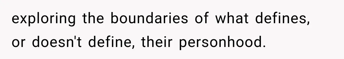 exploring the boundaries of what defines, or doesn't define, their personhood.