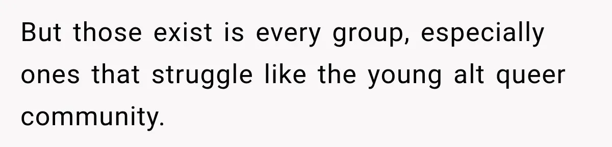 But those exist is every group, especially ones that struggle like the young alt queer community.