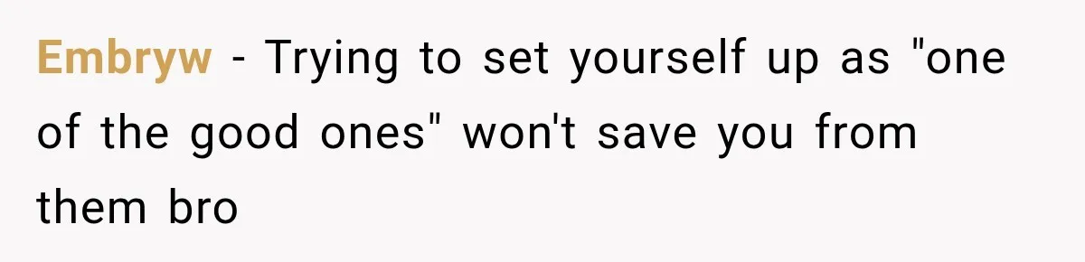 Embryw − Trying to set yourself up as "one of the good ones" won't save you from them bro