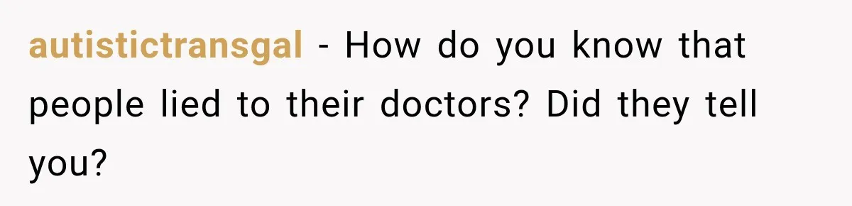 autistictransgal − How do you know that people lied to their doctors? Did they tell you?