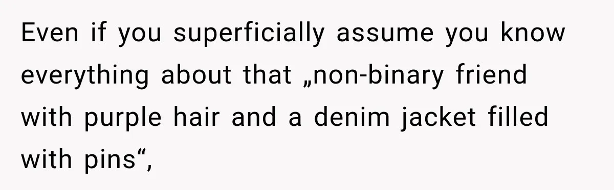 Even if you superficially assume you know everything about that „non-binary friend with purple hair and a denim jacket filled with pins“,