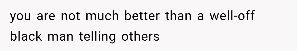 you are not much better than a well-off black man telling others