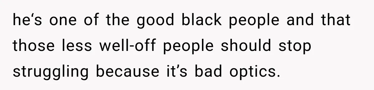 he‘s one of the good black people and that those less well-off people should stop struggling because it’s bad optics.
