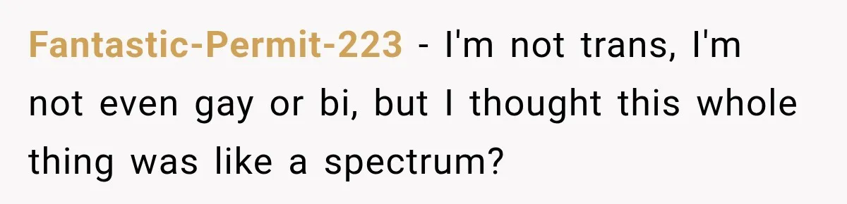 Fantastic-Permit-223 − I'm not trans, I'm not even gay or bi, but I thought this whole thing was like a spectrum?