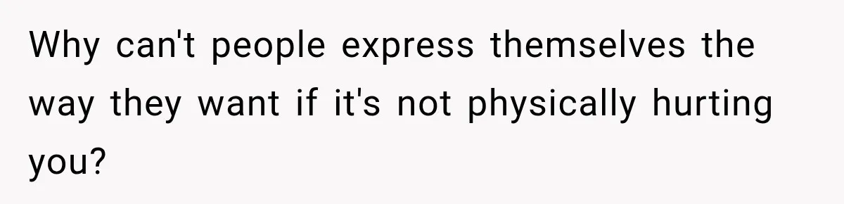 Why can't people express themselves the way they want if it's not physically hurting you?