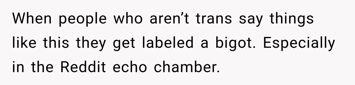 When people who aren’t trans say things like this they get labeled a bigot. Especially in the Reddit echo chamber.