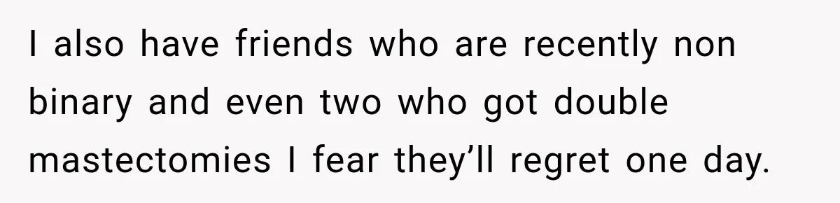 I also have friends who are recently non binary and even two who got double mastectomies I fear they’ll regret one day.