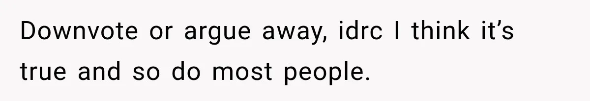 Downvote or argue away, idrc I think it’s true and so do most people.