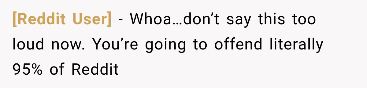 [Reddit User] − Whoa…don’t say this too loud now. You’re going to offend literally 95% of Reddit