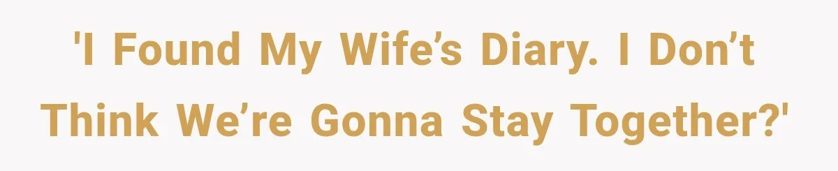 'I found my wife’s diary. I don’t think we’re gonna stay together?'