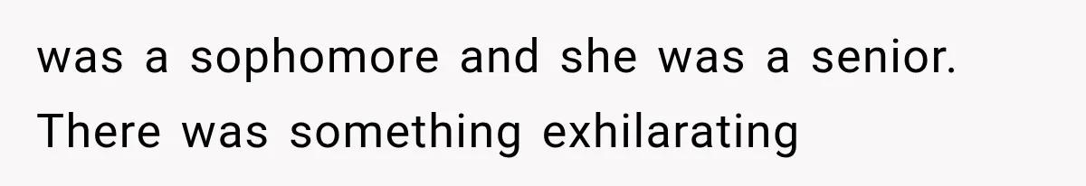 was a sophomore and she was a senior. There was something exhilarating