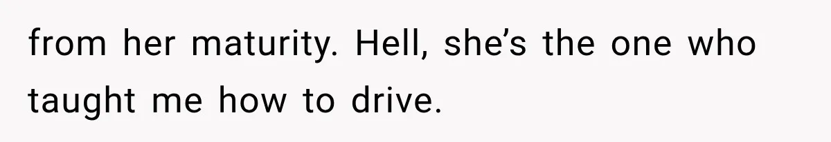from her maturity. Hell, she’s the one who taught me how to drive.