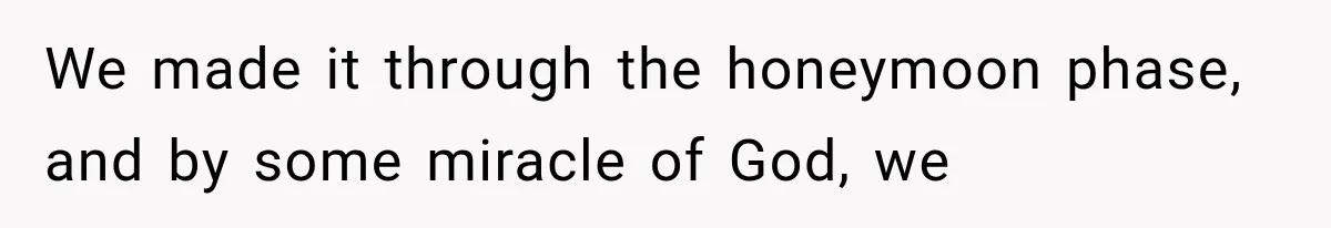 We made it through the honeymoon phase, and by some miracle of God, we