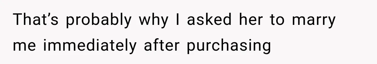 That’s probably why I asked her to marry me immediately after purchasing
