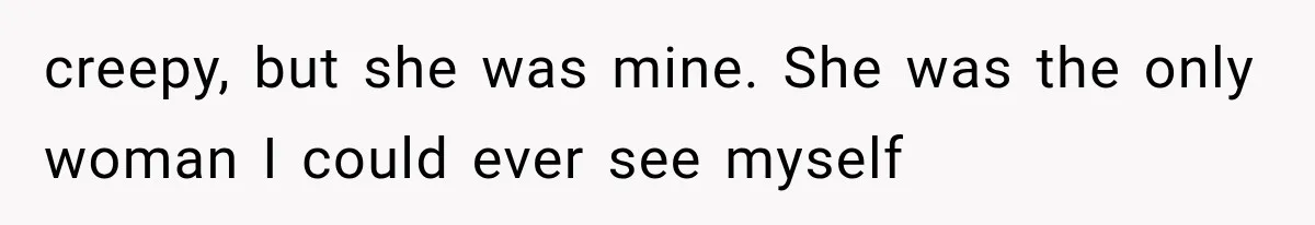 creepy, but she was mine. She was the only woman I could ever see myself