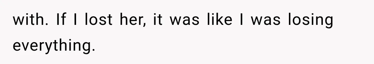 with. If I lost her, it was like I was losing everything.