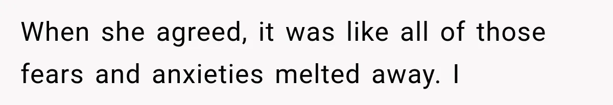 When she agreed, it was like all of those fears and anxieties melted away. I