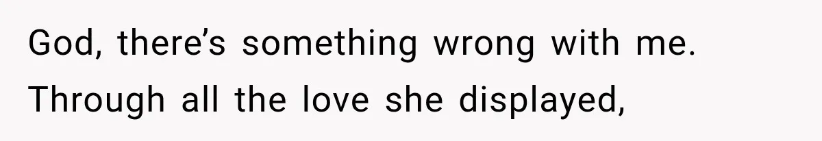 God, there’s something wrong with me. Through all the love she displayed,