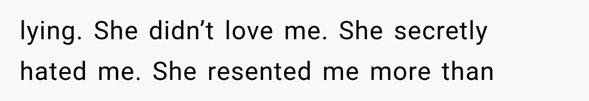 lying. She didn’t love me. She secretly hated me. She resented me more than