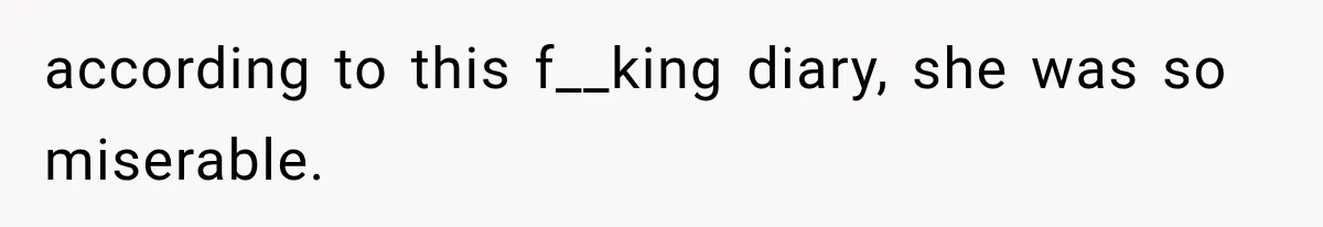 according to this f__king diary, she was so miserable.